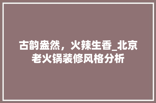 古韵盎然，火辣生香_北京老火锅装修风格分析 古韵盎然，火辣生香_北京老火锅装修风格分析 买房须知