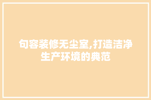 句容装修无尘室,打造洁净生产环境的典范 句容装修无尘室,打造洁净生产环境的典范 买房须知