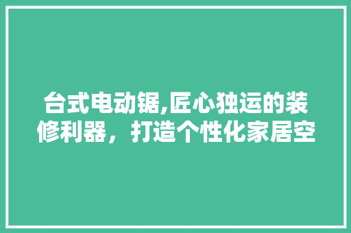 台式电动锯,匠心独运的装修利器，打造个性化家居空间 台式电动锯,匠心独运的装修利器，打造个性化家居空间 买房须知