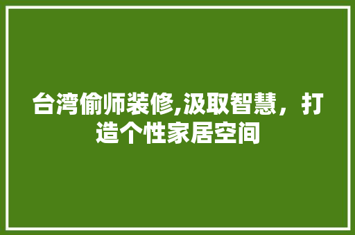 台湾偷师装修,汲取智慧，打造个性家居空间 台湾偷师装修,汲取智慧，打造个性家居空间 家居装饰