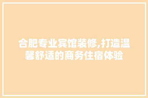 合肥专业宾馆装修,打造温馨舒适的商务住宿体验 合肥专业宾馆装修,打造温馨舒适的商务住宿体验 家居设计