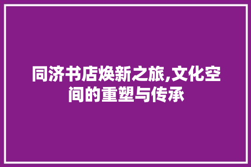 同济书店焕新之旅,文化空间的重塑与传承 同济书店焕新之旅,文化空间的重塑与传承 买房须知