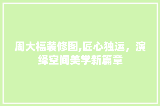 周大福装修图,匠心独运，演绎空间美学新篇章 周大福装修图,匠心独运，演绎空间美学新篇章 装修知识