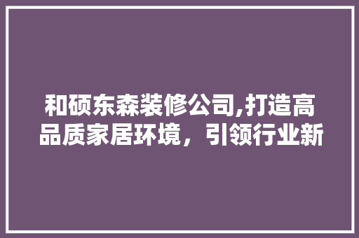 和硕东森装修公司,打造高品质家居环境，引领行业新潮流 和硕东森装修公司,打造高品质家居环境，引领行业新潮流 家居设计