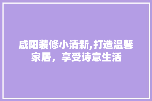 咸阳装修小清新,打造温馨家居，享受诗意生活 咸阳装修小清新,打造温馨家居，享受诗意生活 二手房