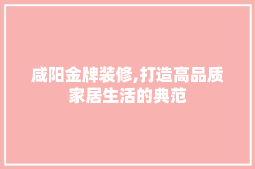 咸阳金牌装修,打造高品质家居生活的典范 咸阳金牌装修,打造高品质家居生活的典范 家居装饰