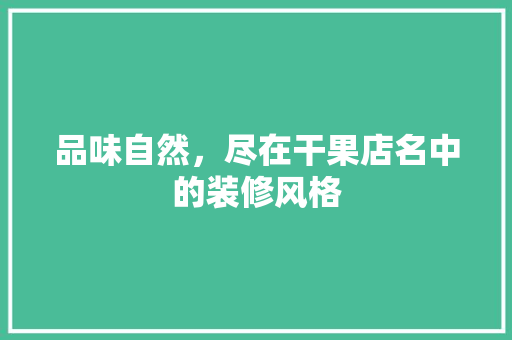 品味自然，尽在干果店名中的装修风格 品味自然，尽在干果店名中的装修风格 装修知识