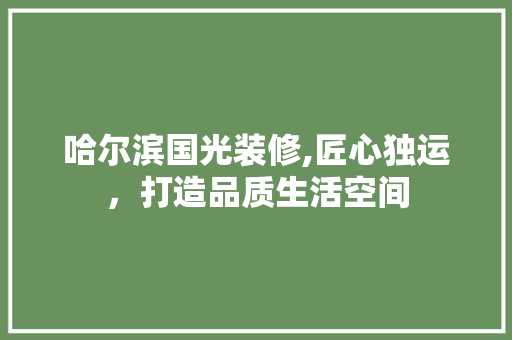 哈尔滨国光装修,匠心独运，打造品质生活空间 哈尔滨国光装修,匠心独运，打造品质生活空间 二手房