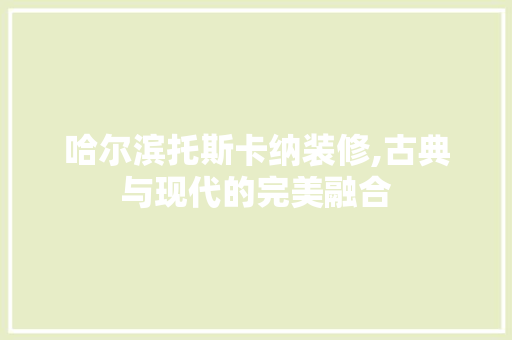 哈尔滨托斯卡纳装修,古典与现代的完美融合 哈尔滨托斯卡纳装修,古典与现代的完美融合 买房须知