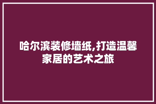 哈尔滨装修墙纸,打造温馨家居的艺术之旅 哈尔滨装修墙纸,打造温馨家居的艺术之旅 买房须知