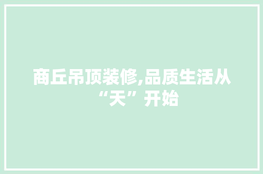 商丘吊顶装修,品质生活从“天”开始 商丘吊顶装修,品质生活从“天”开始 家居装饰