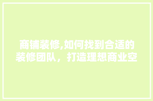 商铺装修,如何找到合适的装修团队，打造理想商业空间 商铺装修,如何找到合适的装修团队，打造理想商业空间 家居设计