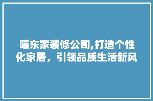 喵东家装修公司,打造个性化家居，引领品质生活新风尚 喵东家装修公司,打造个性化家居，引领品质生活新风尚 家居装饰