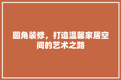 圆角装修，打造温馨家居空间的艺术之路 圆角装修，打造温馨家居空间的艺术之路 二手房