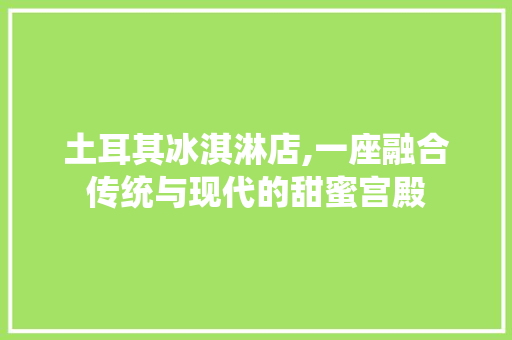 土耳其冰淇淋店,一座融合传统与现代的甜蜜宫殿 土耳其冰淇淋店,一座融合传统与现代的甜蜜宫殿 买房须知