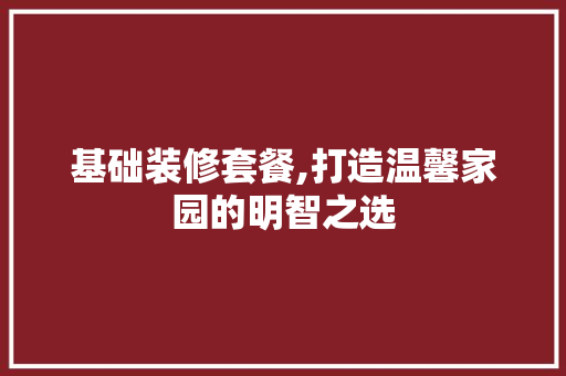 基础装修套餐,打造温馨家园的明智之选 基础装修套餐,打造温馨家园的明智之选 家居设计