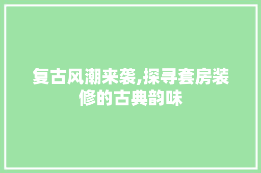 复古风潮来袭,探寻套房装修的古典韵味 复古风潮来袭,探寻套房装修的古典韵味 家居装饰