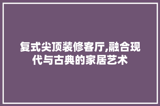 复式尖顶装修客厅,融合现代与古典的家居艺术 复式尖顶装修客厅,融合现代与古典的家居艺术 家居装饰