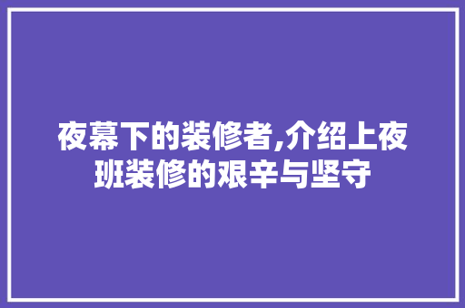 夜幕下的装修者,介绍上夜班装修的艰辛与坚守 夜幕下的装修者,介绍上夜班装修的艰辛与坚守 买房须知