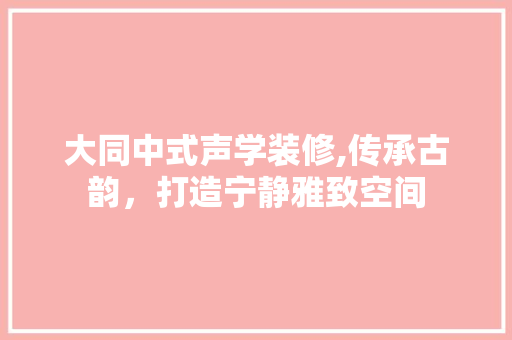 大同中式声学装修,传承古韵，打造宁静雅致空间 大同中式声学装修,传承古韵，打造宁静雅致空间 买房须知