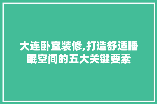 大连卧室装修,打造舒适睡眠空间的五大关键要素 大连卧室装修,打造舒适睡眠空间的五大关键要素 装修知识