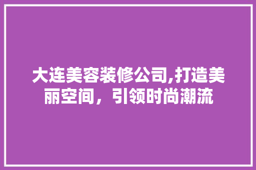 大连美容装修公司,打造美丽空间，引领时尚潮流 大连美容装修公司,打造美丽空间，引领时尚潮流 买房须知