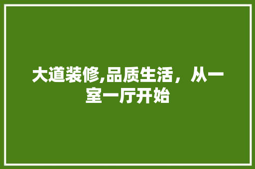 大道装修,品质生活，从一室一厅开始 大道装修,品质生活，从一室一厅开始 买房须知