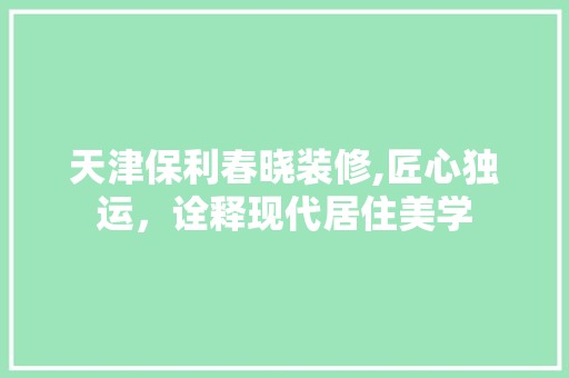 天津保利春晓装修,匠心独运，诠释现代居住美学 天津保利春晓装修,匠心独运，诠释现代居住美学 家居装饰