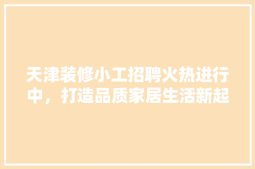 天津装修小工招聘火热进行中，打造品质家居生活新起点 天津装修小工招聘火热进行中，打造品质家居生活新起点 买房须知