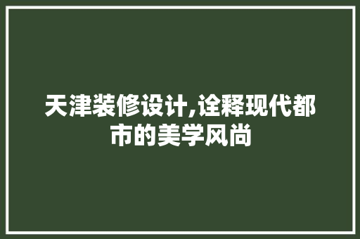 天津装修设计,诠释现代都市的美学风尚 天津装修设计,诠释现代都市的美学风尚 买房须知