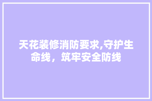 天花装修消防要求,守护生命线，筑牢安全防线 天花装修消防要求,守护生命线，筑牢安全防线 装修知识