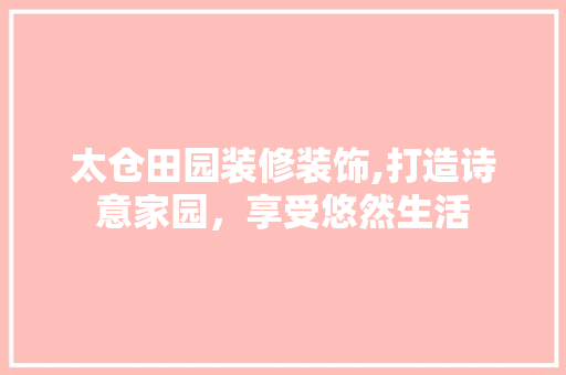 太仓田园装修装饰,打造诗意家园，享受悠然生活 太仓田园装修装饰,打造诗意家园，享受悠然生活 买房须知