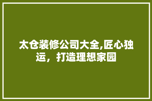 太仓装修公司大全,匠心独运，打造理想家园 太仓装修公司大全,匠心独运，打造理想家园 装修知识