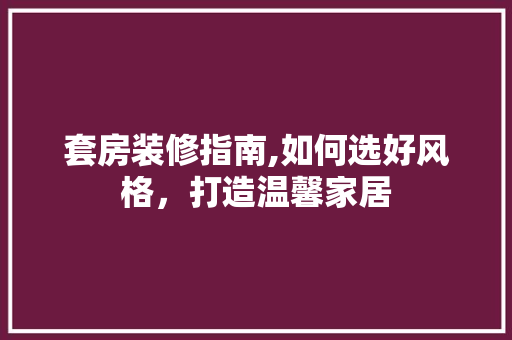 套房装修指南,如何选好风格，打造温馨家居 套房装修指南,如何选好风格，打造温馨家居 装修知识