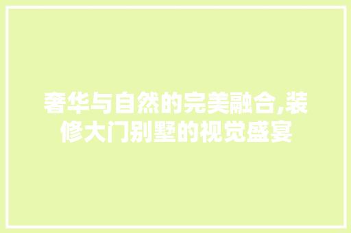 奢华与自然的完美融合,装修大门别墅的视觉盛宴 奢华与自然的完美融合,装修大门别墅的视觉盛宴 二手房