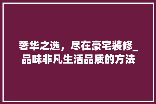 奢华之选，尽在豪宅装修_品味非凡生活品质的方法 奢华之选，尽在豪宅装修_品味非凡生活品质的方法 家居设计