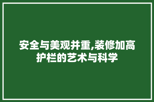安全与美观并重,装修加高护栏的艺术与科学 安全与美观并重,装修加高护栏的艺术与科学 家居装饰