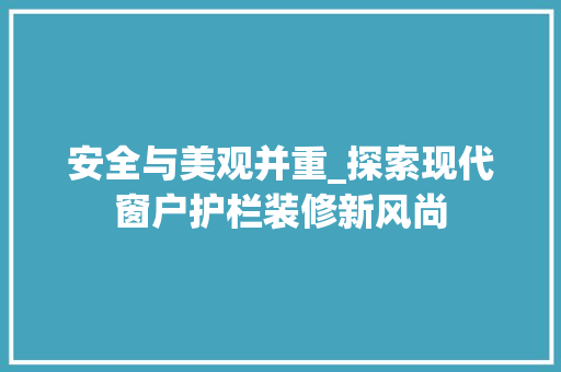 安全与美观并重_探索现代窗户护栏装修新风尚 安全与美观并重_探索现代窗户护栏装修新风尚 买房须知