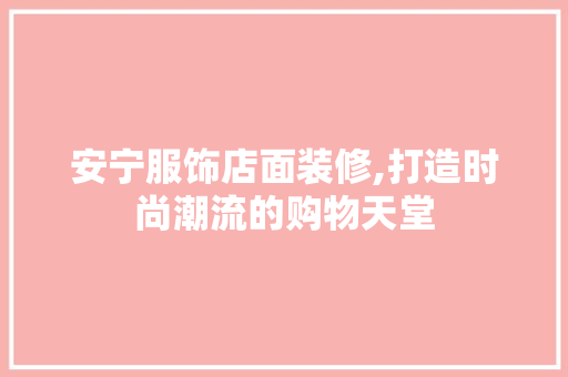 安宁服饰店面装修,打造时尚潮流的购物天堂 安宁服饰店面装修,打造时尚潮流的购物天堂 买房须知