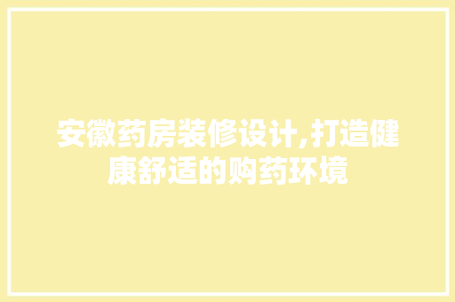 安徽药房装修设计,打造健康舒适的购药环境 安徽药房装修设计,打造健康舒适的购药环境 二手房