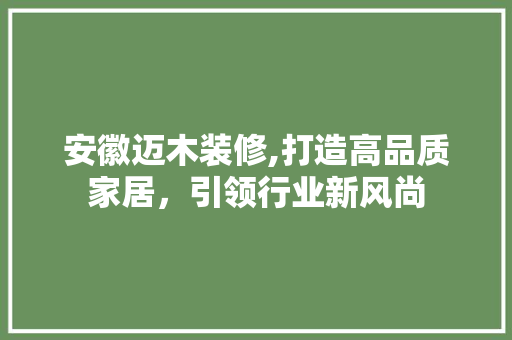 安徽迈木装修,打造高品质家居，引领行业新风尚 安徽迈木装修,打造高品质家居，引领行业新风尚 装修知识