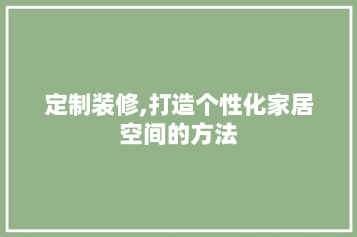 定制装修,打造个性化家居空间的方法 定制装修,打造个性化家居空间的方法 装修知识
