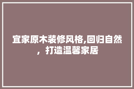 宜家原木装修风格,回归自然，打造温馨家居 宜家原木装修风格,回归自然，打造温馨家居 家居设计
