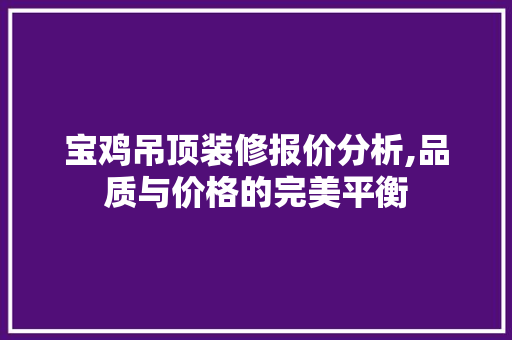 宝鸡吊顶装修报价分析,品质与价格的完美平衡 宝鸡吊顶装修报价分析,品质与价格的完美平衡 装修知识