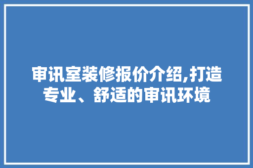 审讯室装修报价介绍,打造专业、舒适的审讯环境 审讯室装修报价介绍,打造专业、舒适的审讯环境 家居设计
