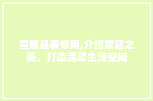 宣恩县装修网,介绍家居之美，打造温馨生活空间 宣恩县装修网,介绍家居之美，打造温馨生活空间 买房须知