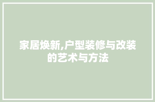 家居焕新,户型装修与改装的艺术与方法 家居焕新,户型装修与改装的艺术与方法 买房须知