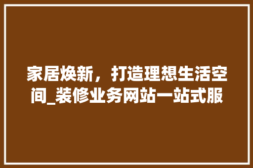 家居焕新，打造理想生活空间_装修业务网站一站式服务分析 家居焕新，打造理想生活空间_装修业务网站一站式服务分析 二手房