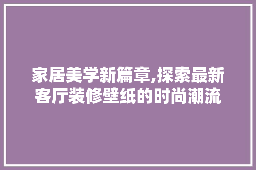 家居美学新篇章,探索最新客厅装修壁纸的时尚潮流 家居美学新篇章,探索最新客厅装修壁纸的时尚潮流 买房须知