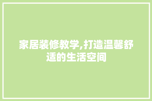 家居装修教学,打造温馨舒适的生活空间 家居装修教学,打造温馨舒适的生活空间 家居设计